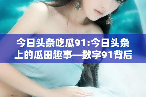 今日头条吃瓜91:今日头条上的瓜田趣事—数字91背后的故事