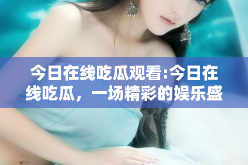 今日在线吃瓜观看:今日在线吃瓜,一场精彩的娱乐盛宴