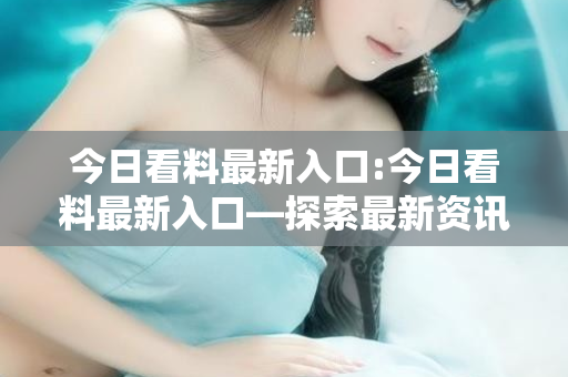 今日看料最新入口:今日看料最新入口—探索最新资讯的门户