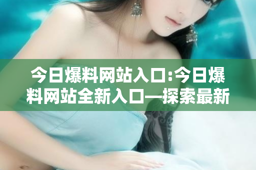 今日爆料网站入口:今日爆料网站全新入口—探索最新资讯的热门平台