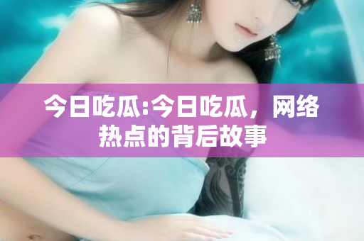 今日吃瓜:今日吃瓜,网络热点的背后故事