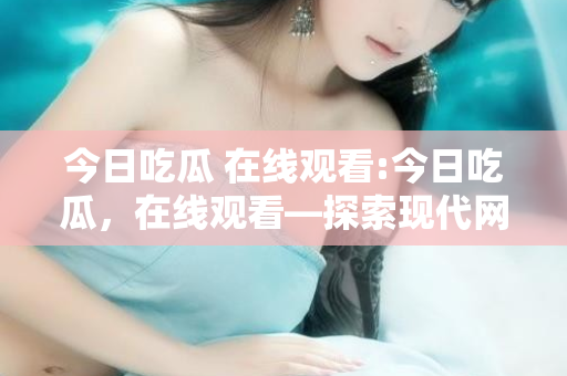 今日吃瓜 在线观看:今日吃瓜,在线观看—探索现代网络文化的新风尚