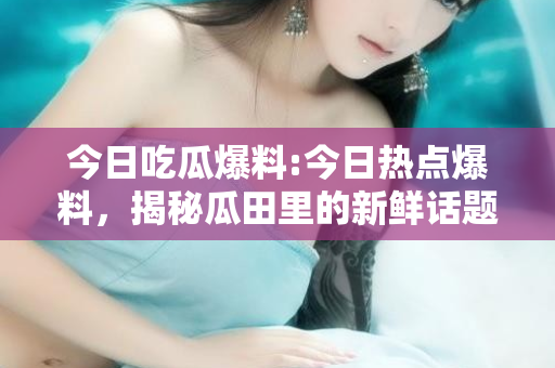今日吃瓜爆料:今日热点爆料,揭秘瓜田里的新鲜话题
