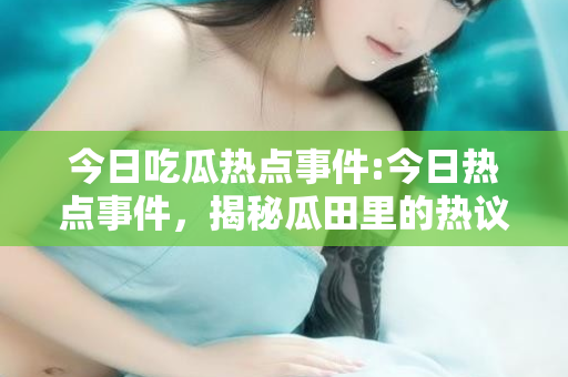 今日吃瓜热点事件:今日热点事件,揭秘瓜田里的热议话题