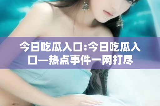 今日吃瓜入口:今日吃瓜入口—热点事件一网打尽