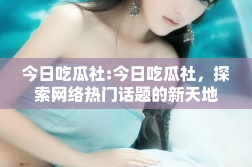 今日吃瓜社:今日吃瓜社,探索网络热门话题的新天地