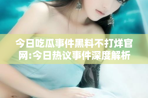 今日吃瓜事件黑料不打烊官网:今日热议事件深度解析,吃瓜事件黑料不打烊官网揭秘